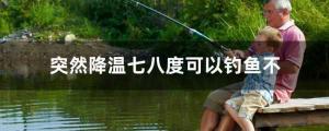 突然降温草鱼开口吗 突然降温七八度可以钓鱼不